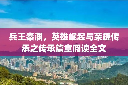 兵王秦渊，英雄崛起与荣耀传承之传承篇章阅读全文