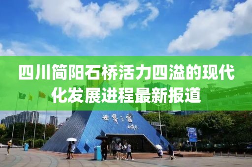 四川简阳石桥活力四溢的现代化发展进程最新报道