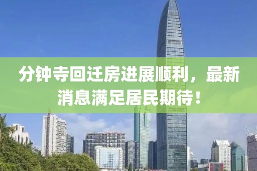 分钟寺回迁房进展顺利，最新消息满足居民期待！