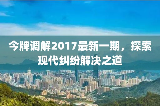 今牌调解2017最新一期，探索现代纠纷解决之道