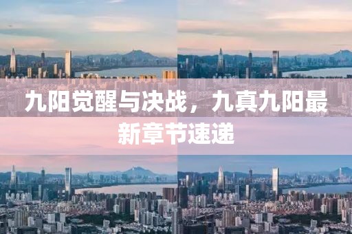 九阳觉醒与决战，九真九阳最新章节速递