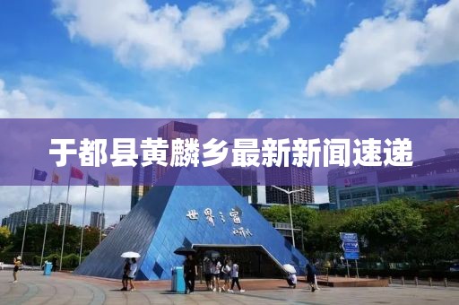 于都县黄麟乡最新新闻速递