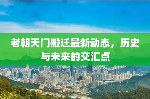 老朝天门搬迁最新动态，历史与未来的交汇点