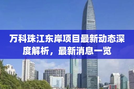 万科珠江东岸项目最新动态深度解析，最新消息一览