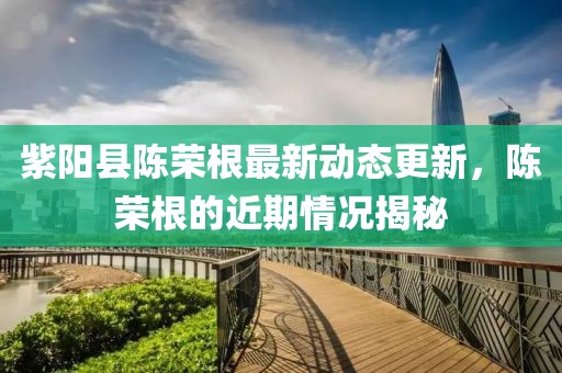 紫阳县陈荣根最新动态更新，陈荣根的近期情况揭秘