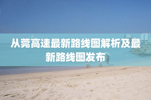 从莞高速最新路线图解析及最新路线图发布