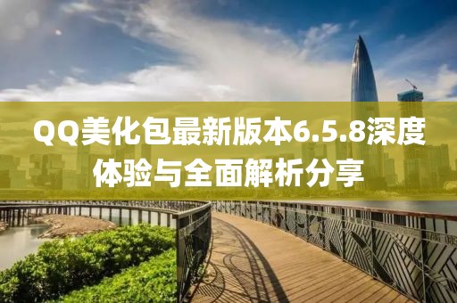 QQ美化包最新版本6.5.8深度体验与全面解析分享