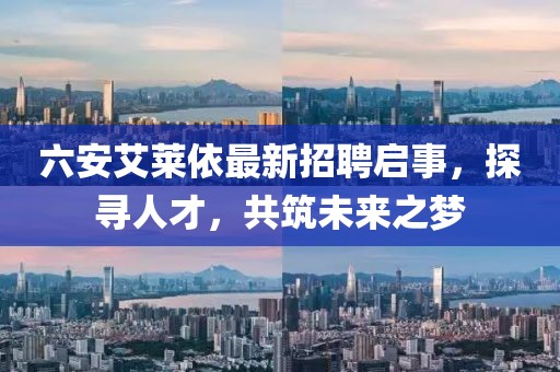 六安艾莱依最新招聘启事，探寻人才，共筑未来之梦