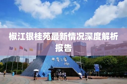 椒江银桂苑最新情况深度解析报告