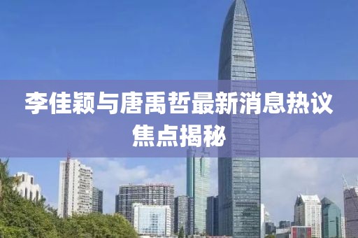 李佳颖与唐禹哲最新消息热议焦点揭秘