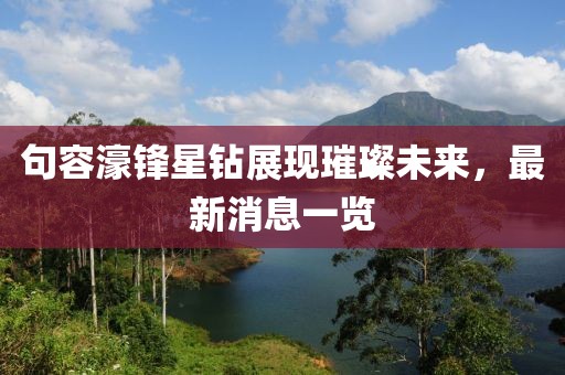 句容濠锋星钻展现璀璨未来，最新消息一览