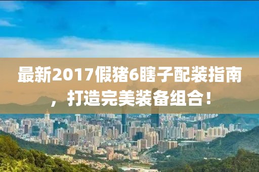 最新2017假猪6瞎子配装指南，打造完美装备组合！
