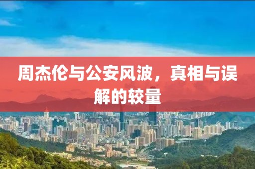 周杰伦与公安风波，真相与误解的较量