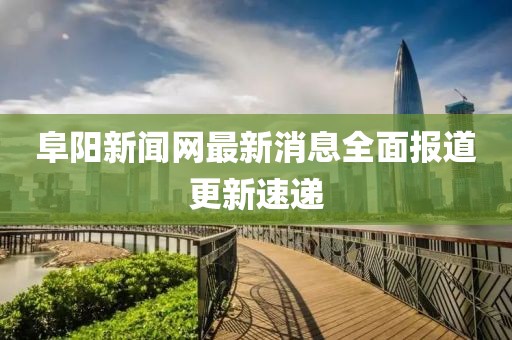 阜阳新闻网最新消息全面报道更新速递