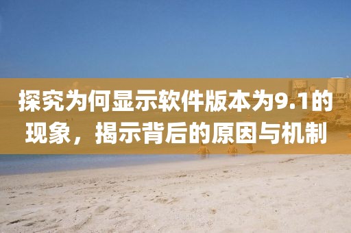 探究为何显示软件版本为9.1的现象，揭示背后的原因与机制