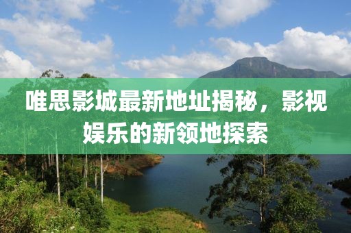 唯思影城最新地址揭秘，影视娱乐的新领地探索