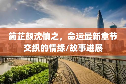 简芷颜沈慎之，命运最新章节交织的情缘/故事进展