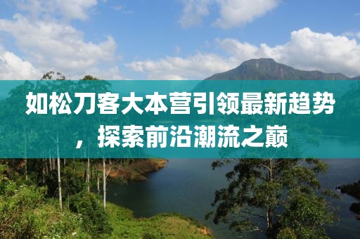 如松刀客大本营引领最新趋势，探索前沿潮流之巅