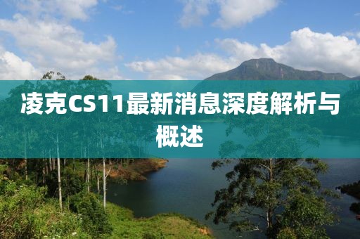 凌克CS11最新消息深度解析与概述