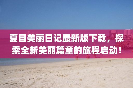 夏目美丽日记最新版下载，探索全新美丽篇章的旅程启动！