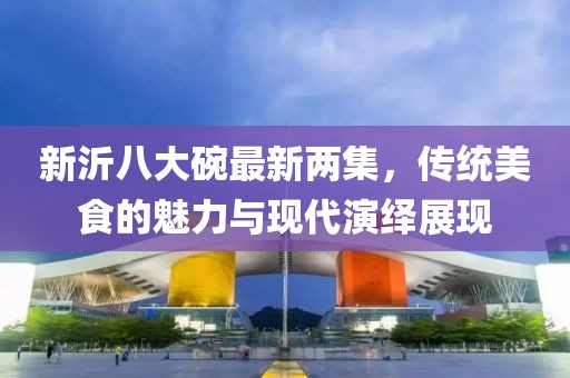 新沂八大碗最新两集，传统美食的魅力与现代演绎展现