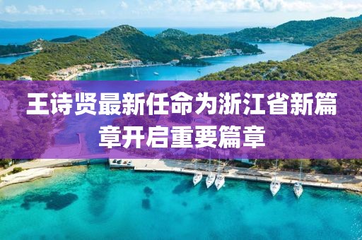 王诗贤最新任命为浙江省新篇章开启重要篇章