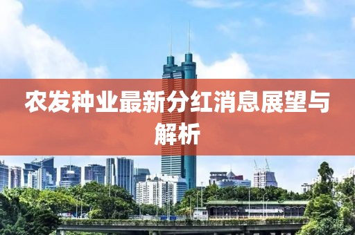农发种业最新分红消息展望与解析