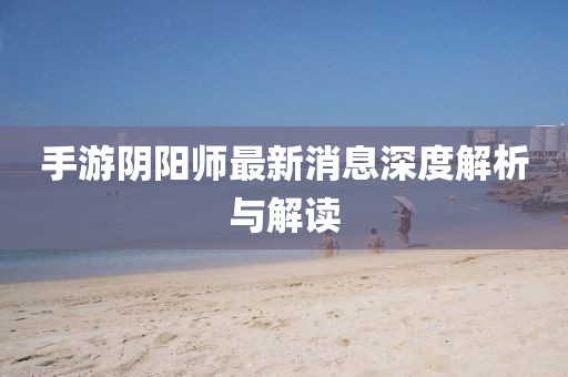 手游阴阳师最新消息深度解析与解读