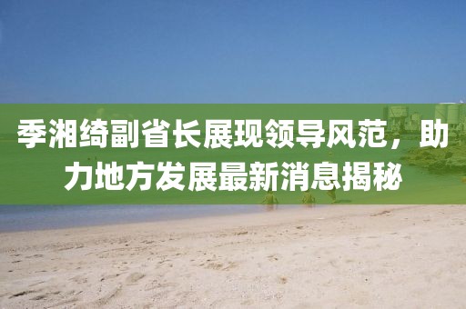 季湘绮副省长展现领导风范，助力地方发展最新消息揭秘