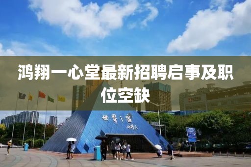 鸿翔一心堂最新招聘启事及职位空缺