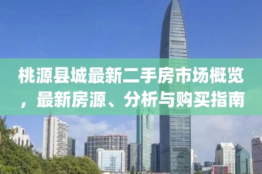 桃源县城最新二手房市场概览，最新房源、分析与购买指南