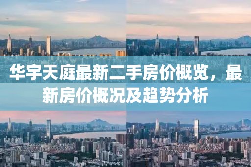 华宇天庭最新二手房价概览，最新房价概况及趋势分析