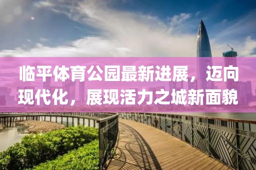 临平体育公园最新进展，迈向现代化，展现活力之城新面貌