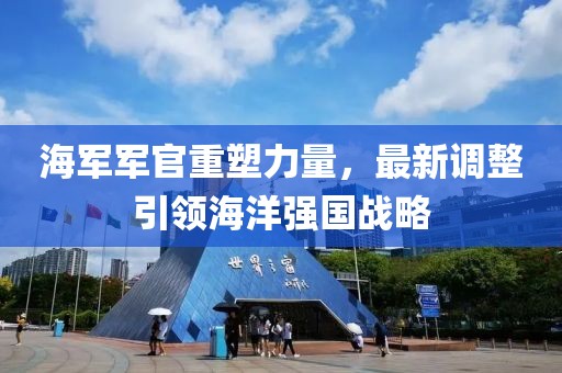 海军军官重塑力量，最新调整引领海洋强国战略