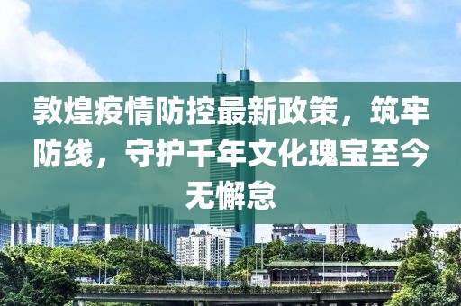 敦煌疫情防控最新政策，筑牢防线，守护千年文化瑰宝至今无懈怠