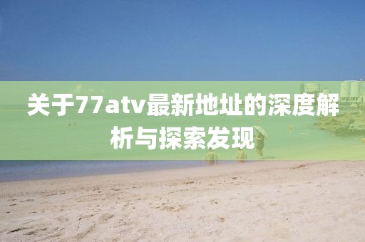 关于77atv最新地址的深度解析与探索发现