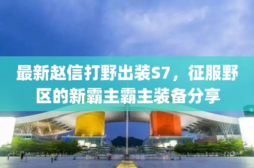 最新赵信打野出装S7，征服野区的新霸主霸主装备分享