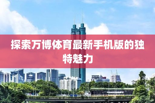 探索万博体育最新手机版的独特魅力
