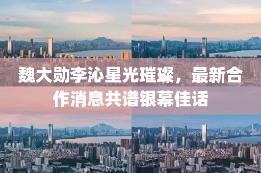 魏大勋李沁星光璀璨，最新合作消息共谱银幕佳话