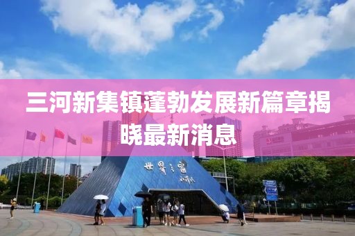 三河新集镇蓬勃发展新篇章揭晓最新消息