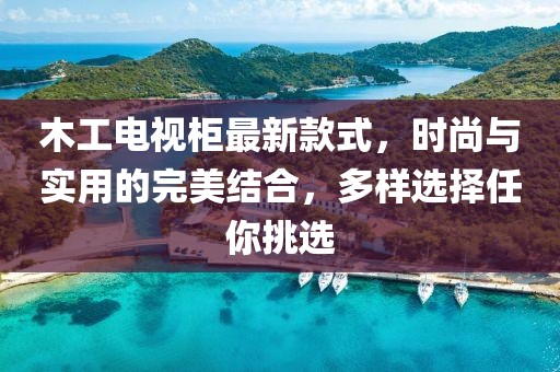 木工电视柜最新款式，时尚与实用的完美结合，多样选择任你挑选