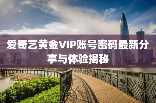 爱奇艺黄金VIP账号密码最新分享与体验揭秘