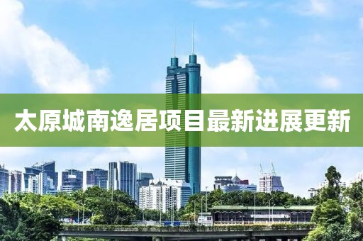 太原城南逸居项目最新进展更新