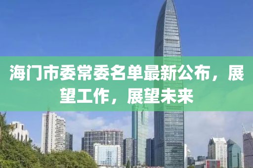 海门市委常委名单最新公布，展望工作，展望未来