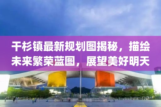 干杉镇最新规划图揭秘，描绘未来繁荣蓝图，展望美好明天