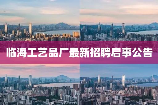 临海工艺品厂最新招聘启事公告