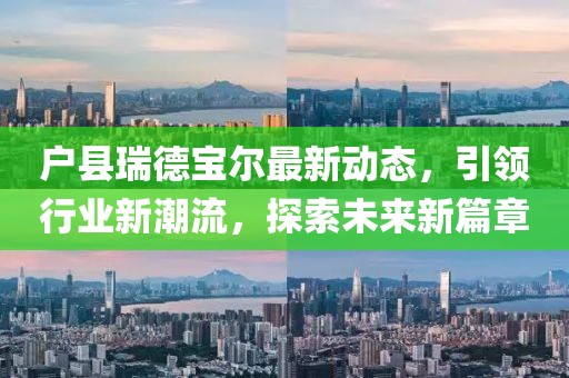户县瑞德宝尔最新动态，引领行业新潮流，探索未来新篇章