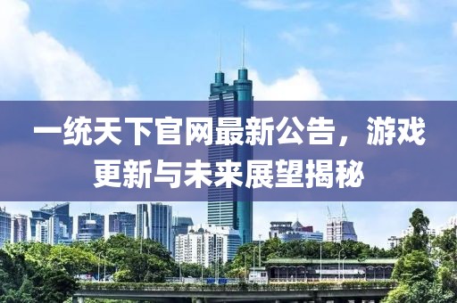 一统天下官网最新公告，游戏更新与未来展望揭秘
