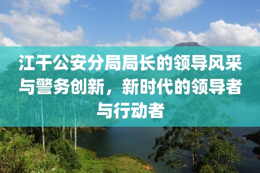 江干公安分局局长的领导风采与警务创新，新时代的领导者与行动者