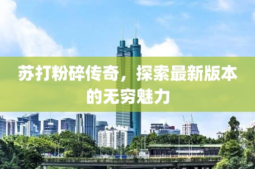 苏打粉碎传奇，探索最新版本的无穷魅力